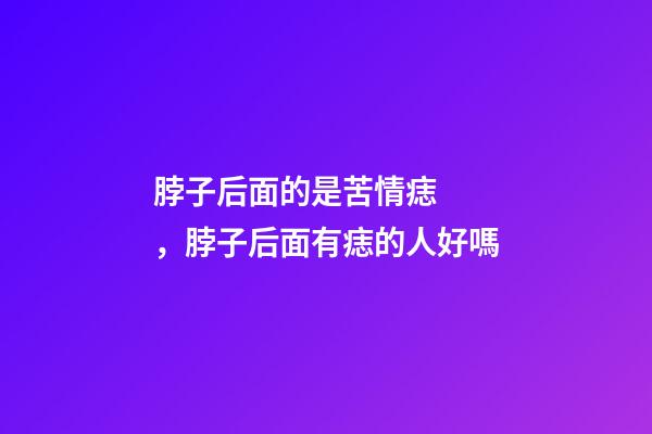 脖子后面的是苦情痣，脖子后面有痣的人好嗎
